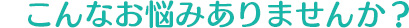 こんなお悩みありませんか？